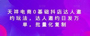 天祥电商0基础抖店达人邀约玩法,达人邀约日发万单,批量化复制-赚金金-技能学习分享