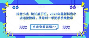 抖音小店·院长弟子班,2023年最新抖音小店运营教程,从零到一手把手系统教学-赚金金-技能学习分享