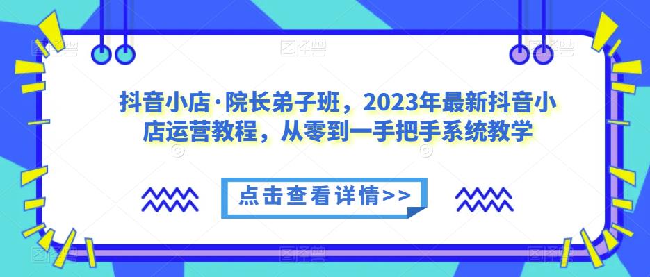 抖音小店·院长弟子班，2023年最新抖音小店运营教程，从零到一手把手系统教学-赚金金-技能学习分享