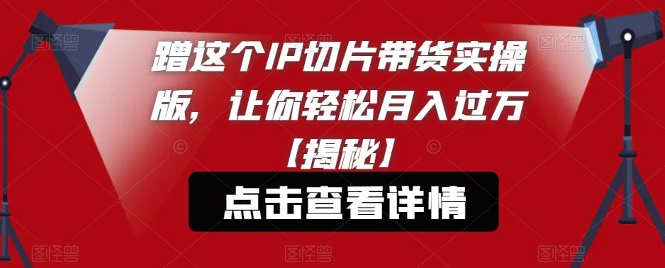 蹭这个IP切片带货实操版，让你轻松月入过万【揭秘】-赚金金-技能学习分享