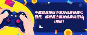 不露脸直播玩小游戏也能日赚几百元,解析复古游戏机卖货玩法【揭秘】-赚金金-技能学习分享