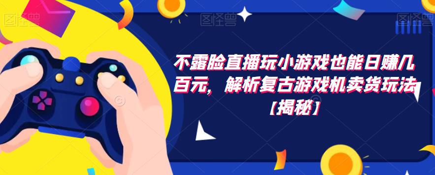 不露脸直播玩小游戏也能日赚几百元，解析复古游戏机卖货玩法【揭秘】-赚金金-技能学习分享