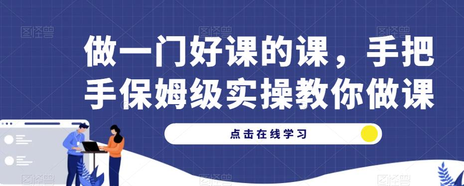 做一门好课的课，手把手保姆级实操教你做课-赚金金-技能学习分享