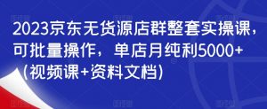 2023京东无货源店群整套实操课,可批量操作,单店月纯利5000+(视频课+资料文档)-赚金金-技能学习分享
