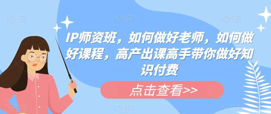 IP师资班，如何做好老师，如何做好课程，高产出课高手带你做好知识付费-赚金金-技能学习分享