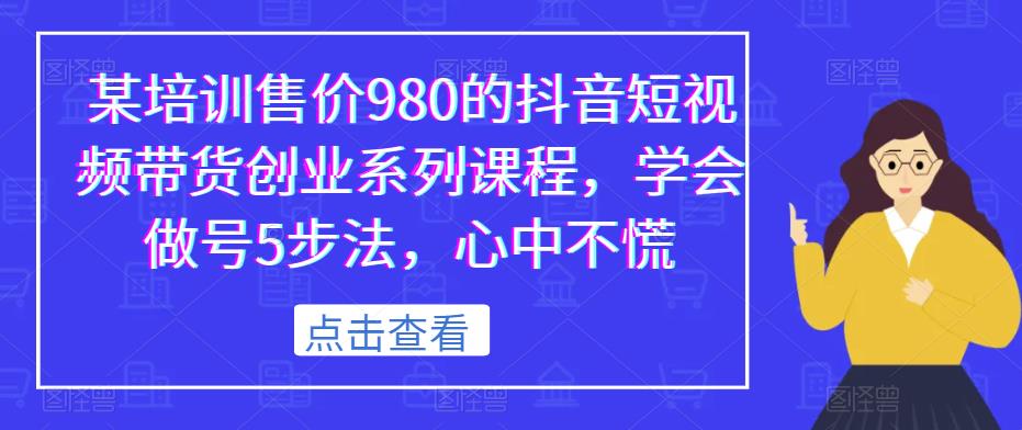 某培训售价980的抖音短视频带货创业系列课程，学会做号5步法，心中不慌-赚金金-技能学习分享