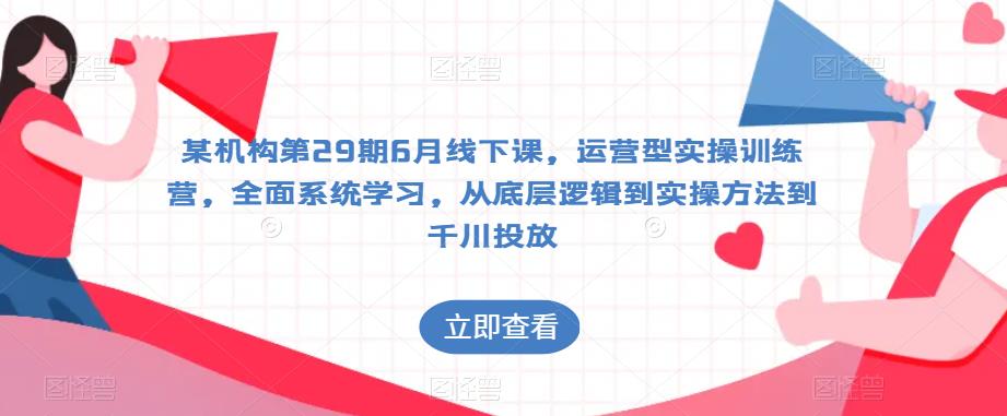 某机构第29期6月线下课，运营型实操训练营，全面系统学习，从底层逻辑到实操方法到千川投放-赚金金-技能学习分享