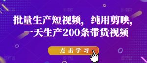 批量生产短视频,纯用剪映,一天生产200条带货视频-赚金金-技能学习分享