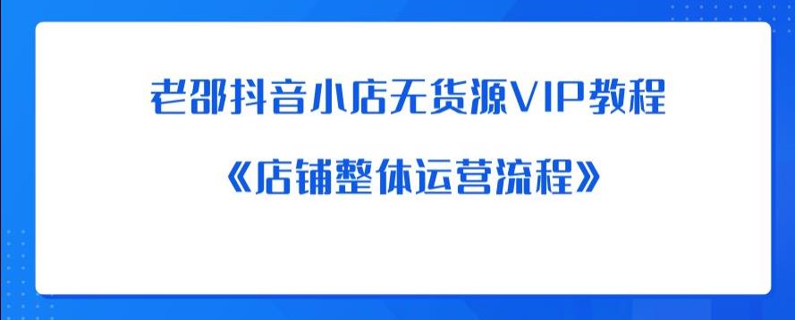 老邵抖音小店无货源VIP教程：《店铺整体运营流程》-赚金金-技能学习分享
