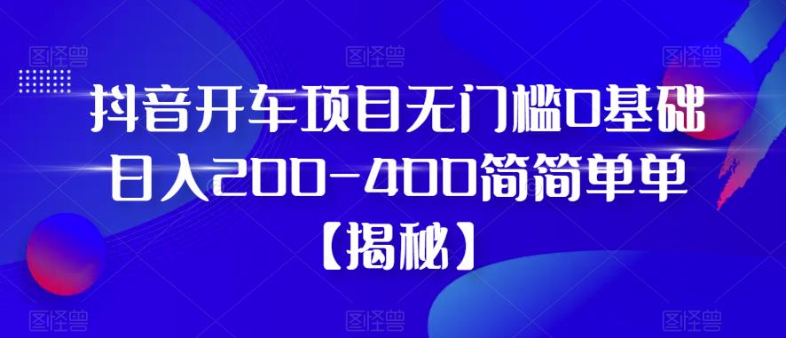 抖音开车项目，无门槛0基础日入200-400简简单单【揭秘】-赚金金-技能学习分享