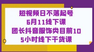 短视频日不落起号【6月11线下课】团长抖音服饰类目前10 5小时线下干货课-赚金金-技能学习分享