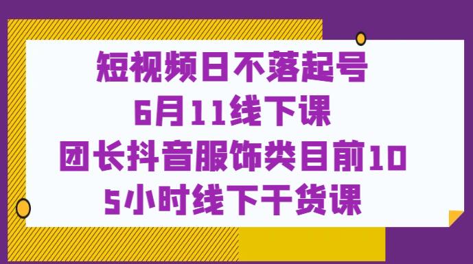 短视频日不落起号【6月11线下课】团长抖音服饰类目前10 5小时线下干货课-赚金金-技能学习分享