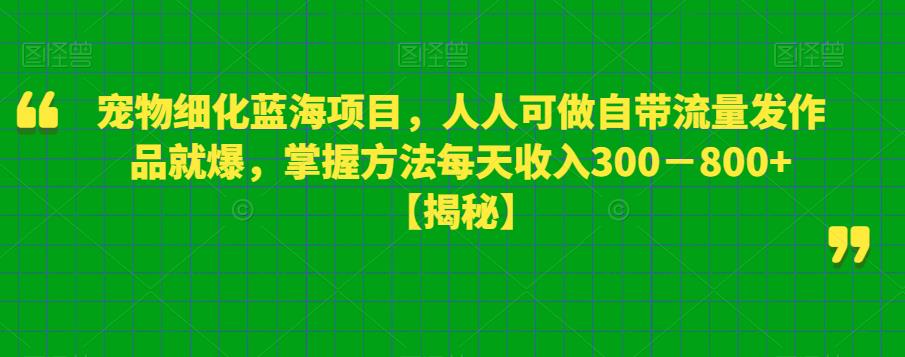 宠物细化蓝海项目，人人可做自带流量发作品就爆，掌握方法每天收入300－800+【揭秘】-赚金金-技能学习分享