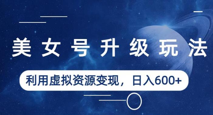美女号升级玩法，利用虚拟资源变现，日入600+（教程+素材）【揭秘】-赚金金-技能学习分享