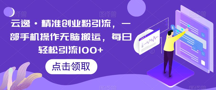 云逸·精准创业粉引流，一部手机操作无脑搬运，每日轻松引流100+-赚金金-技能学习分享