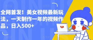 全网首发!美女视频最新玩法,一天制作一年的视频作品,日入500+【揭秘】-赚金金-技能学习分享