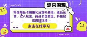 抖店商品卡精细化运营实战班:选品运营、达人玩法、商品卡自然流、抖店起店高阶玩法-赚金金-技能学习分享