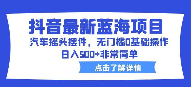 抖音最新蓝海项目，汽车摇头摆件，无门槛0基础操作，日入500+非常简单【拆解】-赚金金-技能学习分享