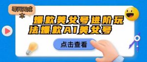 爆款美女号进阶玩法爆款AI美女号,日入1000零元无成本【揭秘】-赚金金-技能学习分享