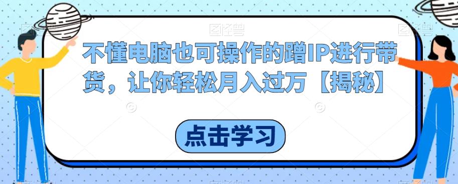 不懂电脑也可操作的蹭IP进行带货，让你轻松月入过万【揭秘】-赚金金-技能学习分享