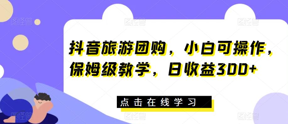 抖音旅游团购，小白可操作，保姆级教学，日收益300+【揭秘】-赚金金-技能学习分享