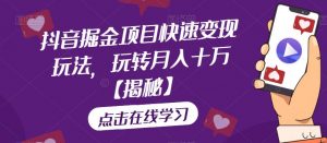 抖音掘金项目快速变现玩法,玩转月入十万【揭秘】-赚金金-技能学习分享