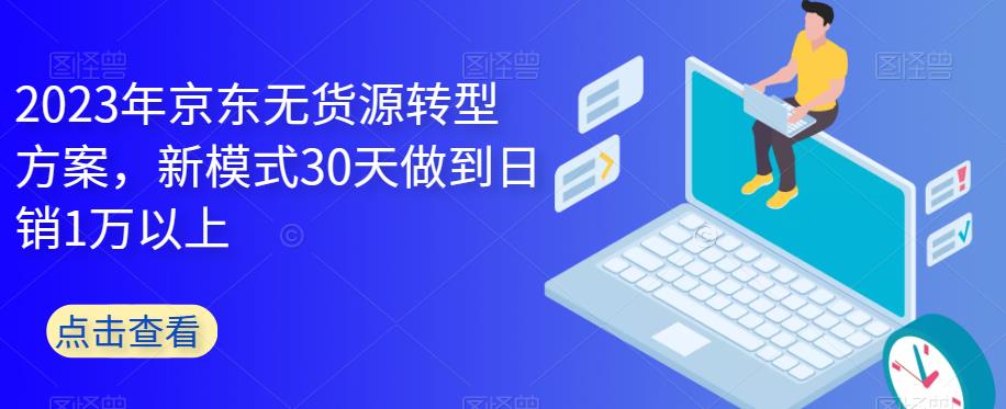 2023年京东无货源转型方案，新模式30天做到日销1万以上-赚金金-技能学习分享