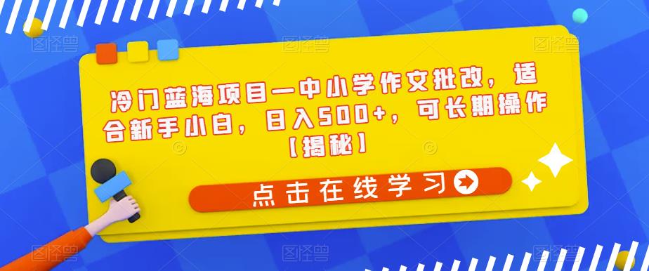 冷门蓝海项目—中小学作文批改，适合新手小白，日入500+，可长期操作【揭秘】-赚金金-技能学习分享