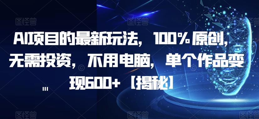 AI项目的最新玩法，100%原创，无需投资，不用电脑，单个作品变现600+【揭秘】-赚金金-技能学习分享