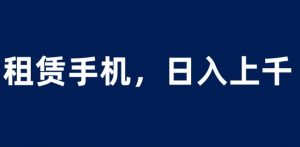 租赁手机蓝海项目,轻松到日入上千,小白0成本直接上手【揭秘】-赚金金-技能学习分享