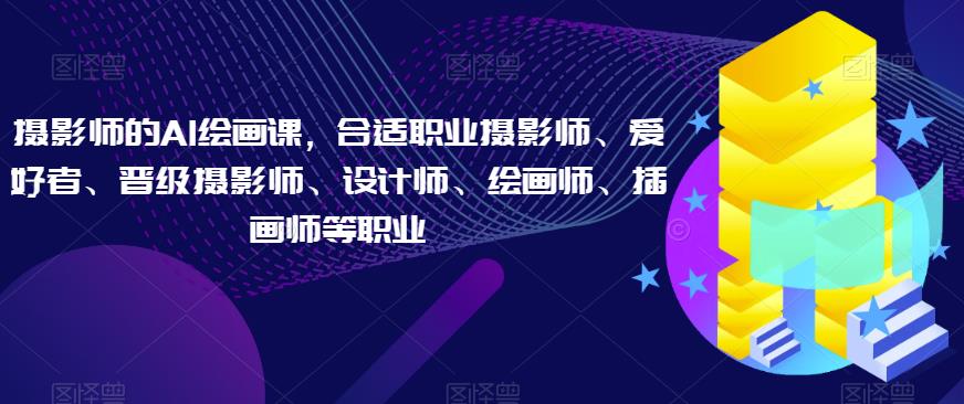 摄影师的AI绘画课，合适职业摄影师、爱好者、晋级摄影师、设计师、绘画师、插画师等职业-赚金金-技能学习分享
