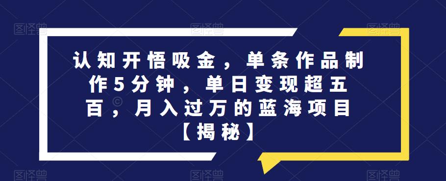 认知开悟吸金，单条作品制作5分钟，单日变现超五百，月入过万的蓝海项目【揭秘】-赚金金-技能学习分享