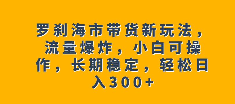 罗刹海市带货新玩法，流量爆炸，小白可操作，长期稳定，轻松日入300+【揭秘】-赚金金-技能学习分享