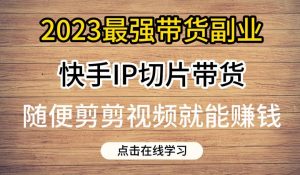 2023最强带货副业快手IP切片带货,门槛低,0粉丝也可以进行,随便剪剪视频就能赚钱-赚金金-技能学习分享
