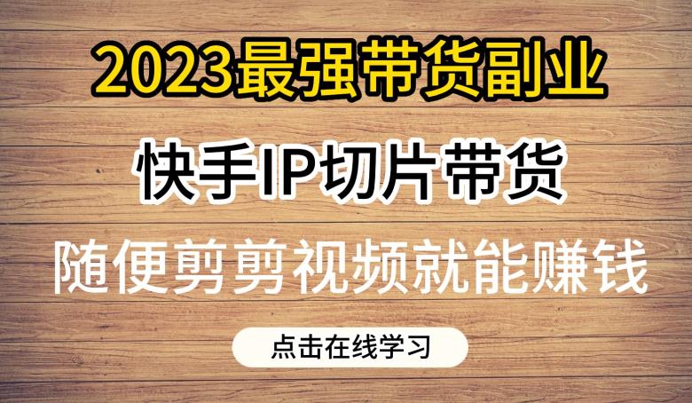 2023最强带货副业快手IP切片带货，门槛低，0粉丝也可以进行，随便剪剪视频就能赚钱-赚金金-技能学习分享