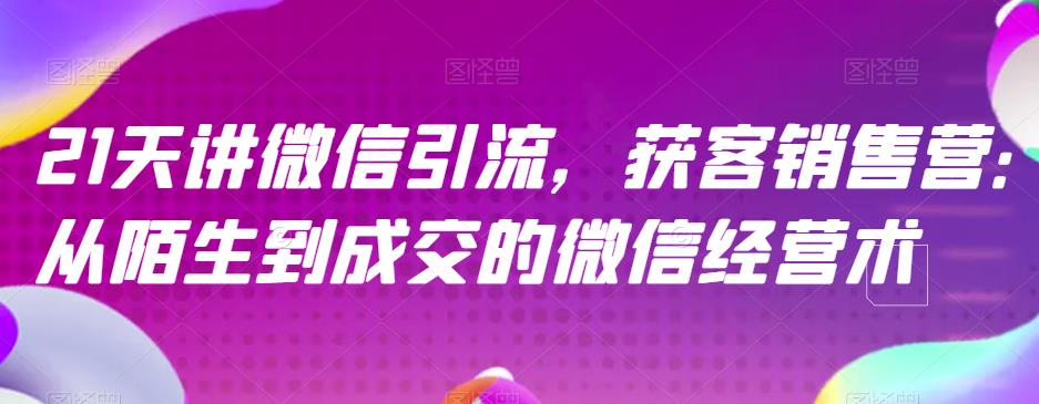 21天讲微信引流获客销售营，从陌生到成交的微信经营术-赚金金-技能学习分享