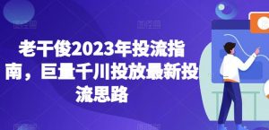 老干俊2023年投流指南,巨量千川投放最新投流思路-赚金金-技能学习分享
