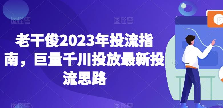 老干俊2023年投流指南，巨量千川投放最新投流思路-赚金金-技能学习分享