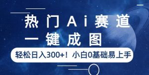 热门Ai赛道,一键成图,轻松日入300+!小白0基础易上手【揭秘】-赚金金-技能学习分享