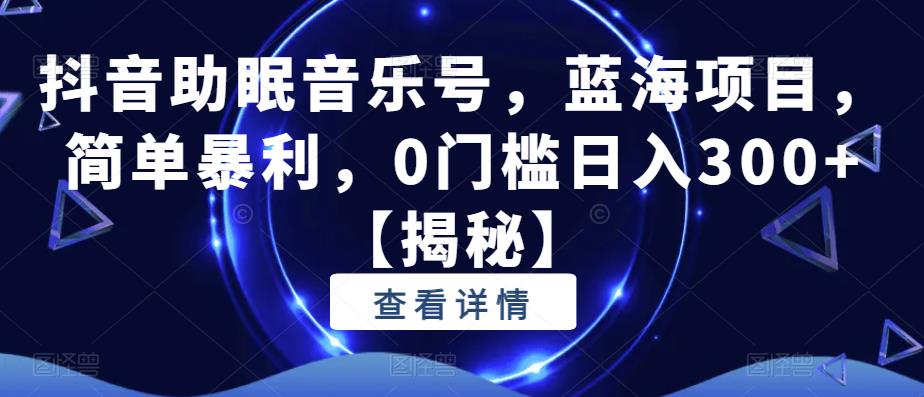 抖音助眠音乐号，蓝海项目，简单暴利，0门槛日入300+【揭秘】-赚金金-技能学习分享