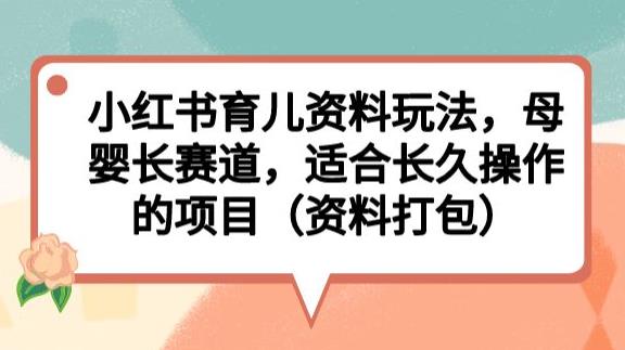 小红书育儿资料玩法，母婴长赛道，适合长久操作的项目（资料打包）【揭秘】-赚金金-技能学习分享