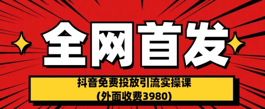 全网首发：抖音免费投放引流实操课(外面收费3980)【揭秘】-赚金金-技能学习分享
