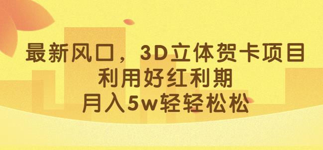 最新风口，3D立体贺卡项目，利用好红利期，月入5w轻轻松松【揭秘】-赚金金-技能学习分享