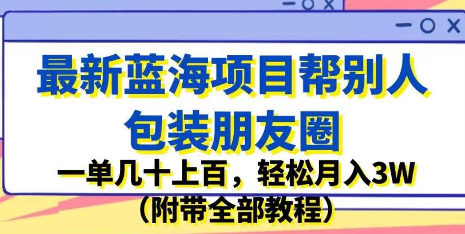 最新蓝海项目帮别人包装朋友圈，一单几十上百，轻松月入3W（附带全部教程）-赚金金-技能学习分享