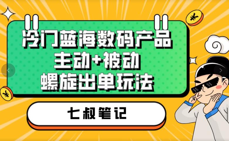 七叔冷门蓝海数码产品，主动+被动螺旋出单玩法，每天百分百出单【揭秘】-赚金金-技能学习分享