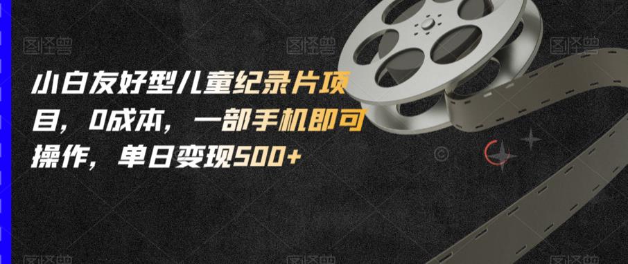 小白友好型儿童纪录片项目，0成本，一部手机即可操作，单日变现500+【揭秘】-赚金金-技能学习分享