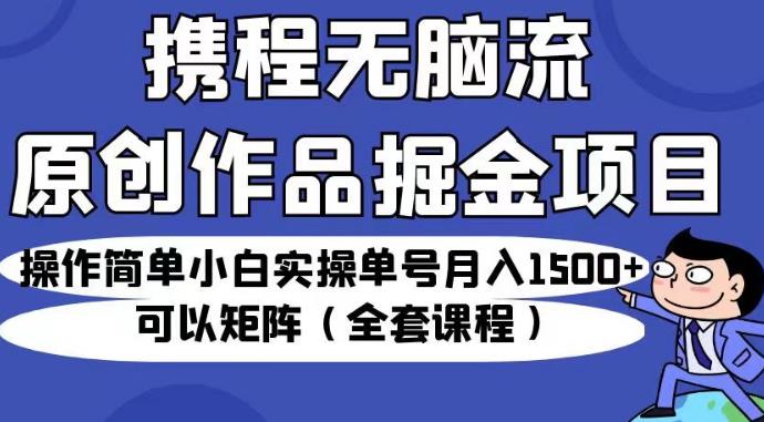 携程无脑流原创作品掘金项目，操作简单小白实操单号月入1500+可以矩阵（全套课程）【揭秘】-赚金金-技能学习分享