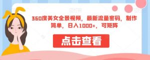 360度美女全景视频，最新流量密码，制作简单，日入1000+，可矩阵【揭秘】-赚金金-技能学习分享