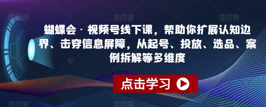 蝴蝶会·视频号线下课，帮助你扩展认知边界、击穿信息屏障，从起号、投放、选品、案例拆解等多维度-赚金金-技能学习分享