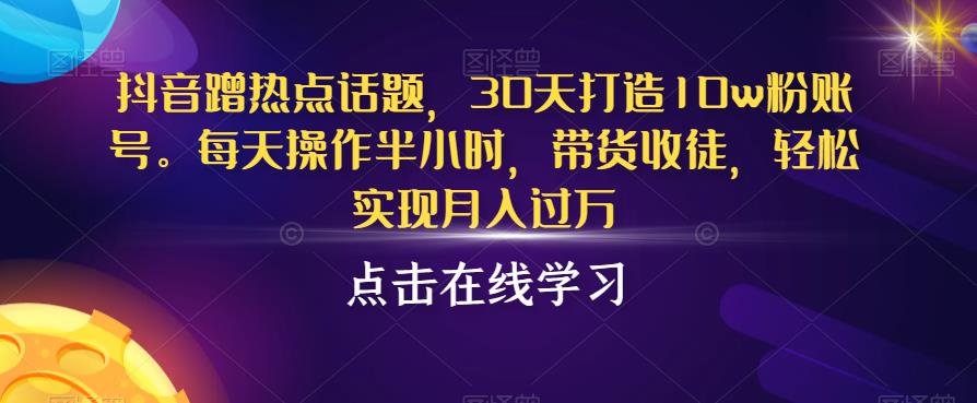 抖音蹭热点话题，30天打造10w粉账号，每天操作半小时，带货收徒，轻松实现月入过万【揭秘】-赚金金-技能学习分享